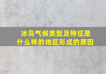 冰岛气候类型及特征是什么样的地区形成的原因