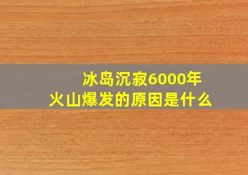 冰岛沉寂6000年火山爆发的原因是什么