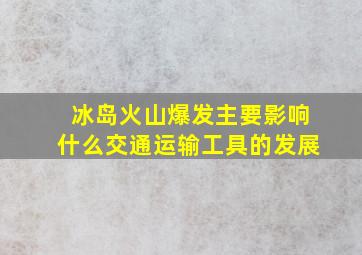 冰岛火山爆发主要影响什么交通运输工具的发展