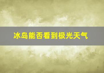 冰岛能否看到极光天气