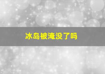 冰岛被淹没了吗