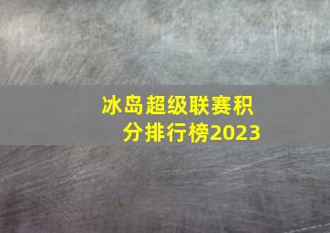 冰岛超级联赛积分排行榜2023