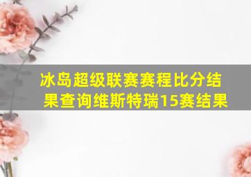 冰岛超级联赛赛程比分结果查询维斯特瑞15赛结果