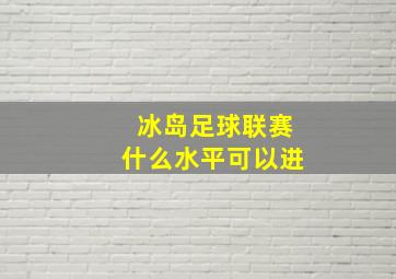 冰岛足球联赛什么水平可以进