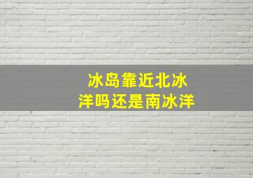 冰岛靠近北冰洋吗还是南冰洋