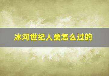 冰河世纪人类怎么过的