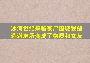 冰河世纪来临丧尸围城我建造避难所变成了物质和女友