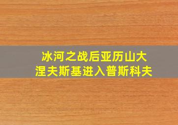 冰河之战后亚历山大涅夫斯基进入普斯科夫