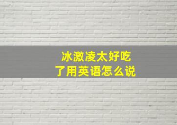 冰激凌太好吃了用英语怎么说