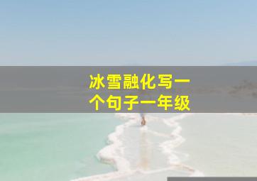 冰雪融化写一个句子一年级