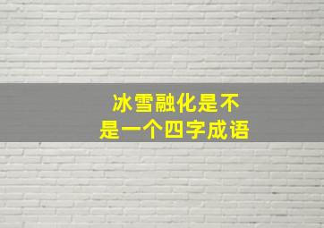 冰雪融化是不是一个四字成语