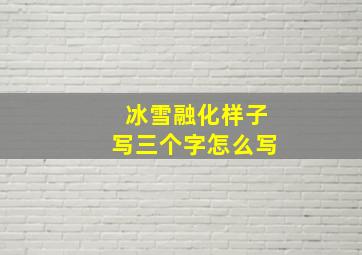 冰雪融化样子写三个字怎么写