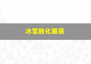 冰雪融化画展