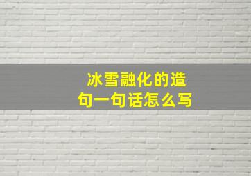 冰雪融化的造句一句话怎么写