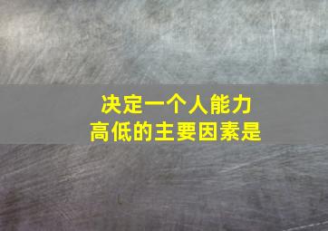 决定一个人能力高低的主要因素是