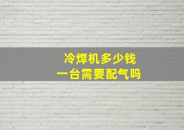 冷焊机多少钱一台需要配气吗