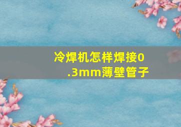 冷焊机怎样焊接0.3mm薄壁管子