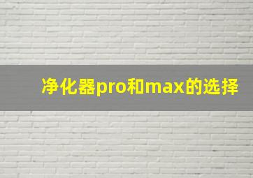 净化器pro和max的选择