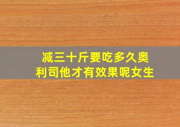 减三十斤要吃多久奥利司他才有效果呢女生