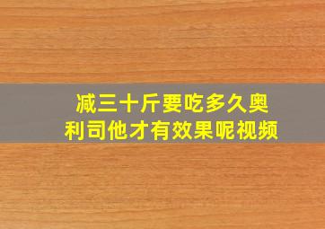 减三十斤要吃多久奥利司他才有效果呢视频