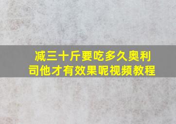 减三十斤要吃多久奥利司他才有效果呢视频教程