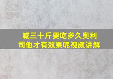 减三十斤要吃多久奥利司他才有效果呢视频讲解