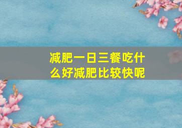 减肥一日三餐吃什么好减肥比较快呢