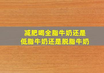 减肥喝全脂牛奶还是低脂牛奶还是脱脂牛奶