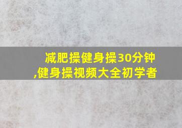 减肥操健身操30分钟,健身操视频大全初学者