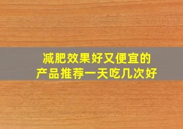 减肥效果好又便宜的产品推荐一天吃几次好