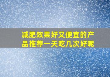 减肥效果好又便宜的产品推荐一天吃几次好呢