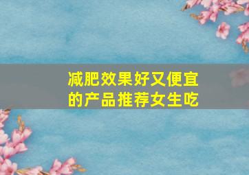 减肥效果好又便宜的产品推荐女生吃