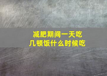 减肥期间一天吃几顿饭什么时候吃