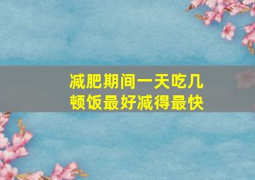 减肥期间一天吃几顿饭最好减得最快