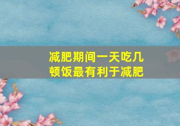 减肥期间一天吃几顿饭最有利于减肥