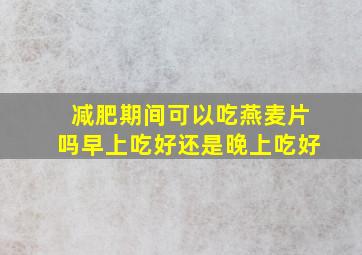 减肥期间可以吃燕麦片吗早上吃好还是晚上吃好