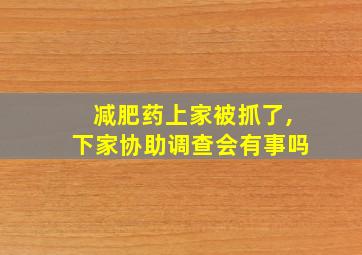 减肥药上家被抓了,下家协助调查会有事吗