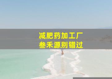 减肥药加工厂叁禾源别错过