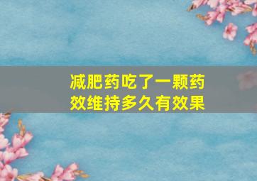 减肥药吃了一颗药效维持多久有效果