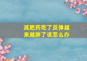 减肥药吃了反弹越来越胖了该怎么办