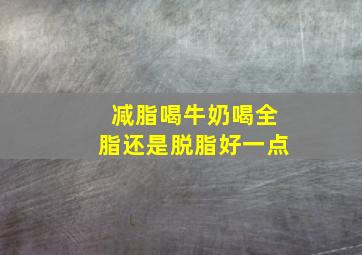 减脂喝牛奶喝全脂还是脱脂好一点