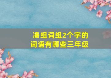 凑组词组2个字的词语有哪些三年级