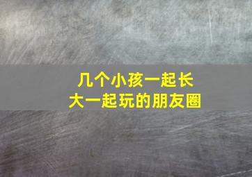 几个小孩一起长大一起玩的朋友圈