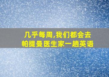 几乎每周,我们都会去帕提曼医生家一趟英语