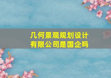 几何景观规划设计有限公司是国企吗