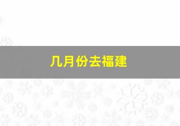 几月份去福建