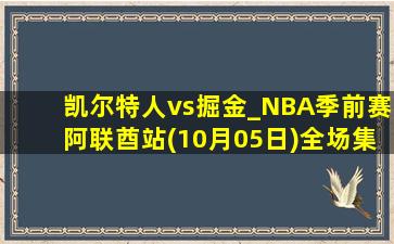 凯尔特人vs掘金_NBA季前赛阿联酋站(10月05日)全场集锦