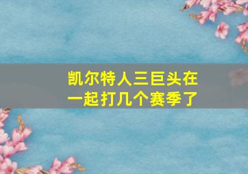 凯尔特人三巨头在一起打几个赛季了