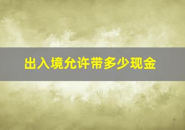 出入境允许带多少现金