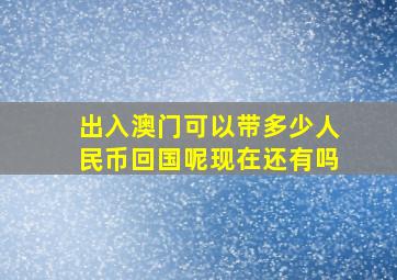 出入澳门可以带多少人民币回国呢现在还有吗